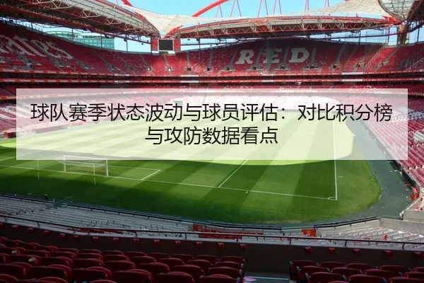 球队赛季状态波动与球员评估：对比积分榜与攻防数据看点