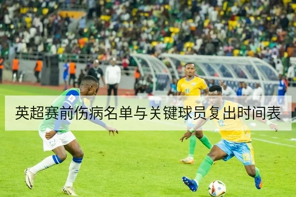 英超赛前伤病名单与关键球员复出时间表